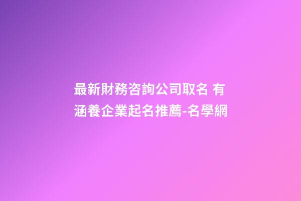 最新財務咨詢公司取名 有涵養企業起名推薦-名學網-第1張-公司起名-玄機派
